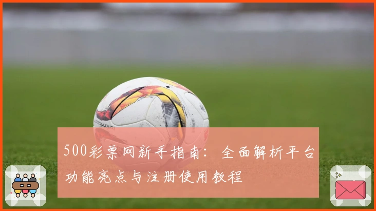 500彩票网新手指南：全面解析平台功能亮点与注册使用教程