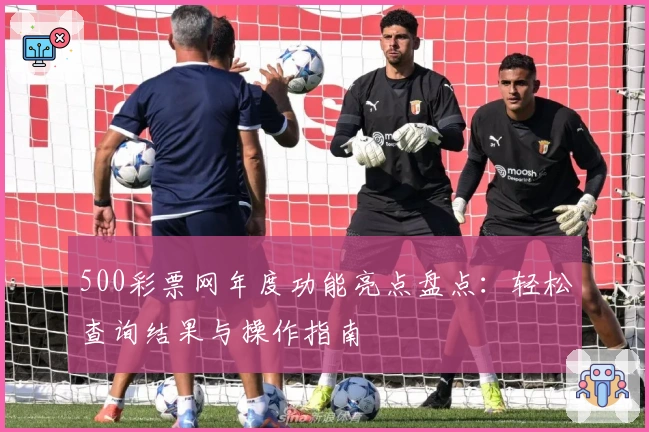 500彩票网年度功能亮点盘点：轻松查询结果与操作指南
