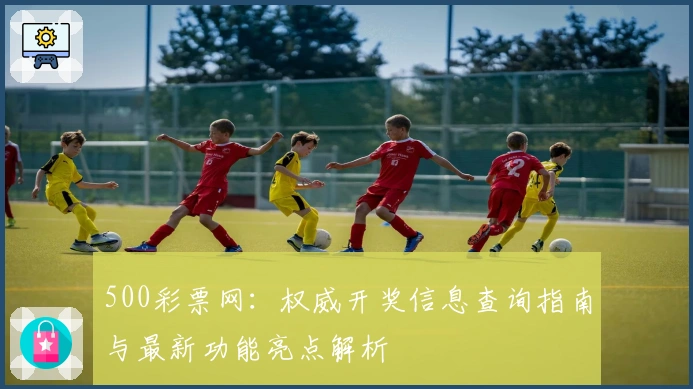 500彩票网：权威开奖信息查询指南与最新功能亮点解析