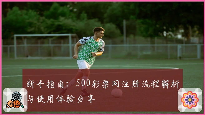 新手指南：500彩票网注册流程解析与使用体验分享