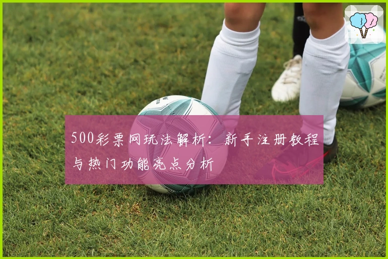 500彩票网玩法解析：新手注册教程与热门功能亮点分析