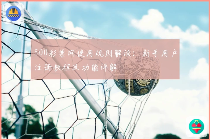 500彩票网使用规则解读：新手用户注册教程及功能详解