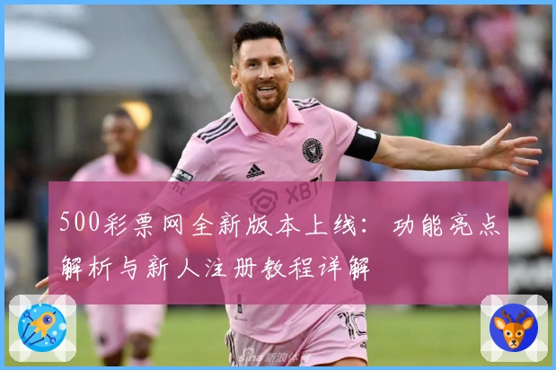 500彩票网全新版本上线：功能亮点解析与新人注册教程详解