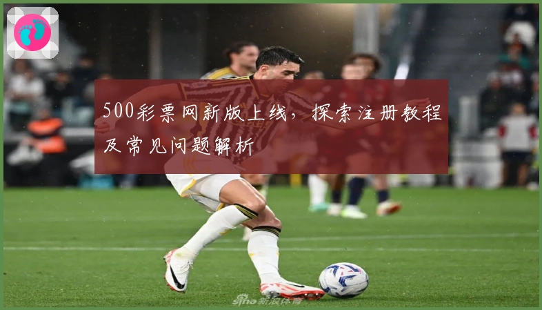 500彩票网新版上线，探索注册教程及常见问题解析