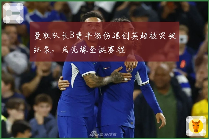 曼联队长B费半场伤退创英超被突破纪录，或无缘圣诞赛程