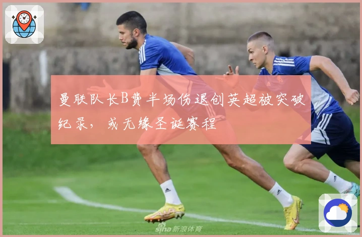曼联队长B费半场伤退创英超被突破纪录，或无缘圣诞赛程