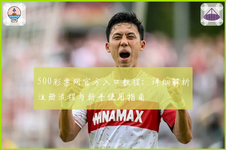 500彩票网官方入口教程：详细解析注册流程与新手使用指南
