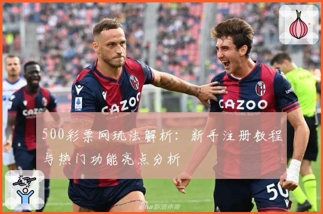 500彩票网玩法解析：新手注册教程与热门功能亮点分析
