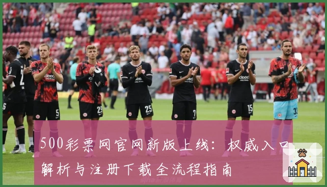 500彩票网官网新版上线：权威入口解析与注册下载全流程指南