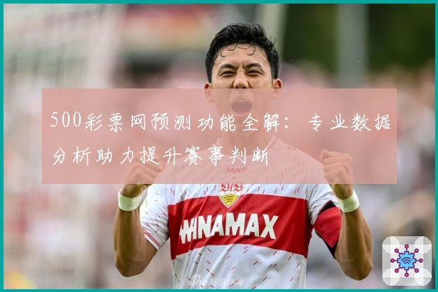 500彩票网预测功能全解：专业数据分析助力提升赛事判断