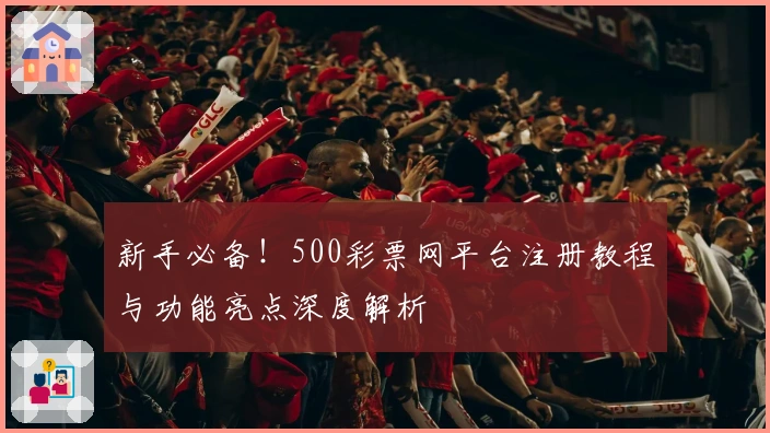新手必备！500彩票网平台注册教程与功能亮点深度解析