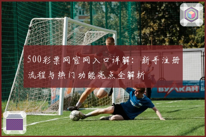500彩票网官网入口详解:新手注册流程与热门功能亮点全解析