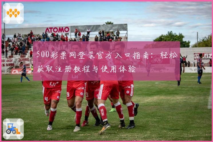 500彩票网登录官方入口指南：轻松获取注册教程与使用体验