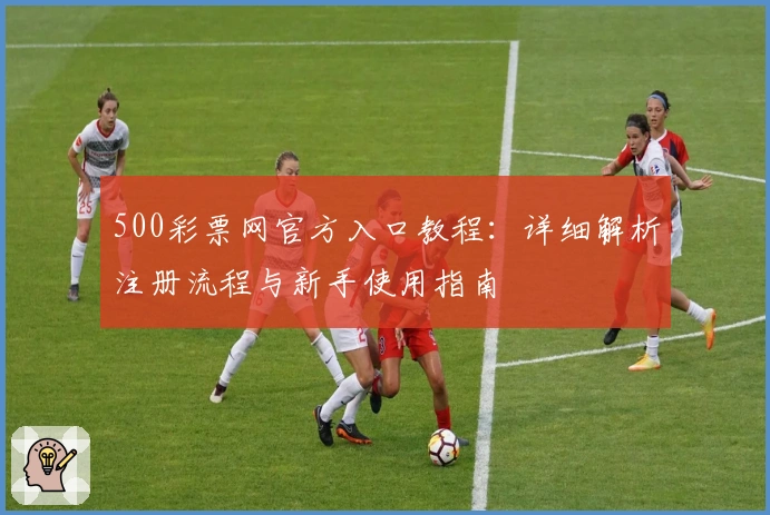 500彩票网官方入口教程：详细解析注册流程与新手使用指南
