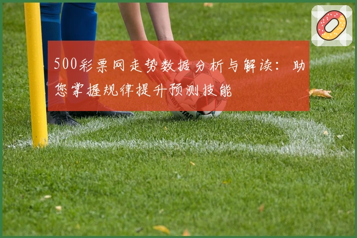 500彩票网走势数据分析与解读：助您掌握规律提升预测技能