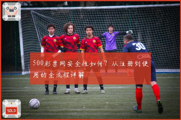 500彩票网安全性如何？从注册到使用的全流程详解