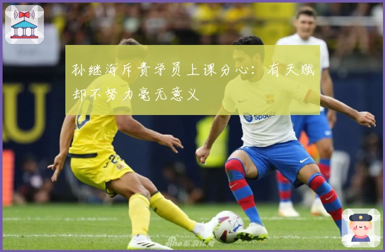 孙继海斥责学员上课分心：有天赋却不努力毫无意义