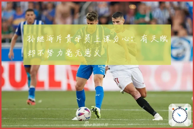 孙继海斥责学员上课分心：有天赋却不努力毫无意义