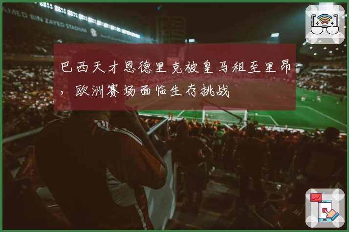 巴西天才恩德里克被皇马租至里昂，欧洲赛场面临生存挑战