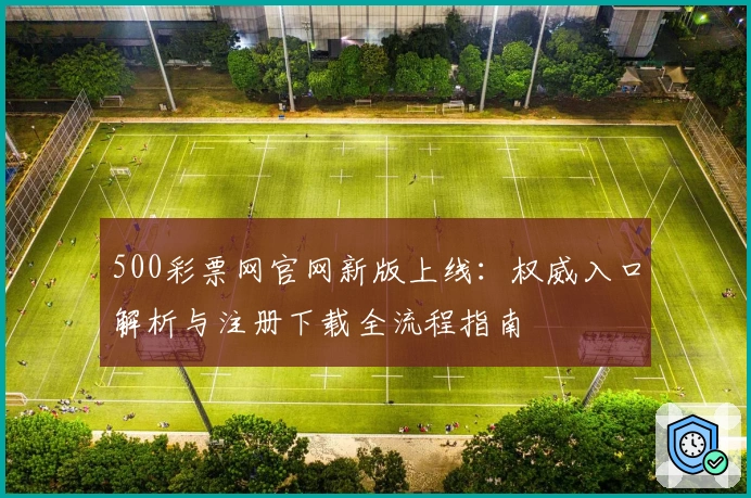 500彩票网官网新版上线：权威入口解析与注册下载全流程指南