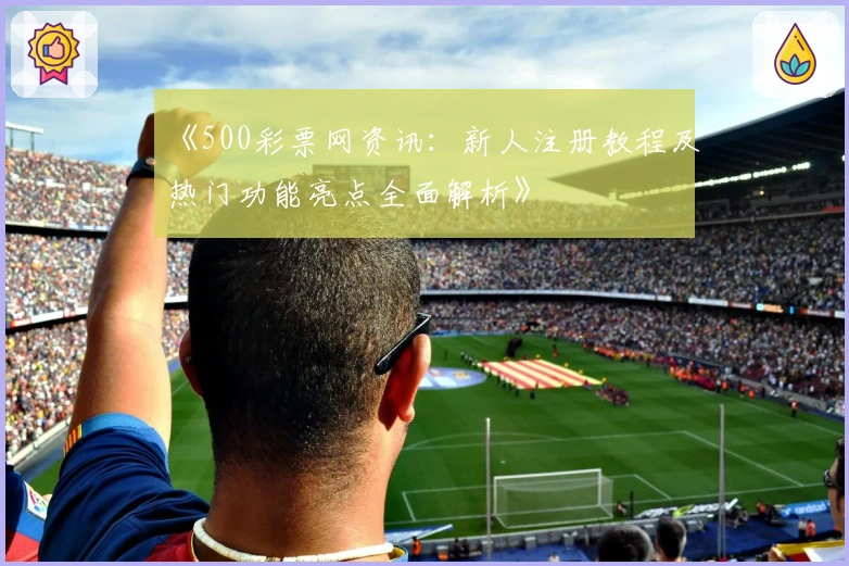 《500彩票网资讯：新人注册教程及热门功能亮点全面解析》