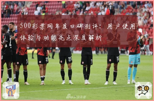 500彩票网年度口碑测评：用户使用体验与功能亮点深度解析