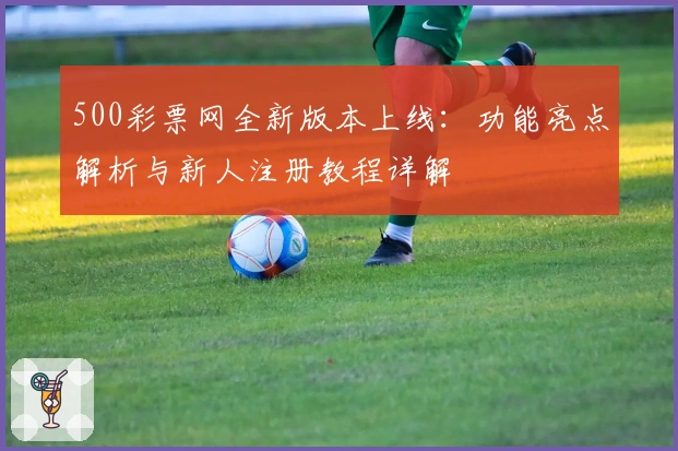 500彩票网全新版本上线：功能亮点解析与新人注册教程详解