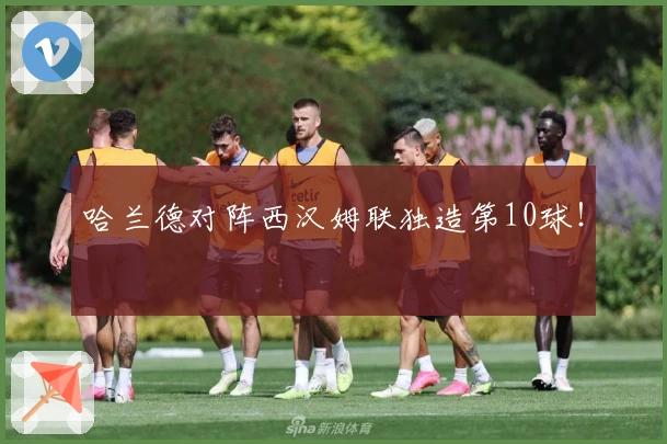 哈兰德对阵西汉姆联独造第10球！