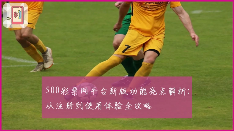 500彩票网平台新版功能亮点解析：从注册到使用体验全攻略