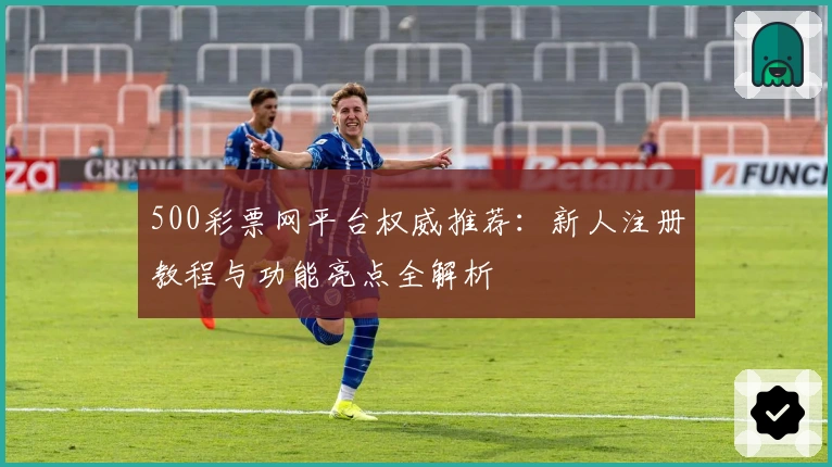500彩票网平台权威推荐：新人注册教程与功能亮点全解析
