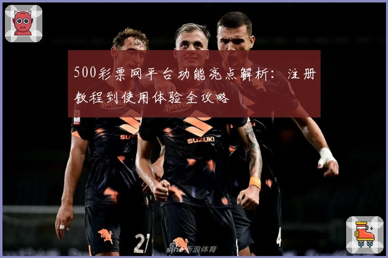 500彩票网平台功能亮点解析：注册教程到使用体验全攻略