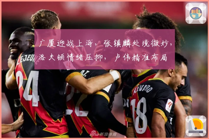 广厦迎战上海，张镇麟处境微妙，洛夫顿情绪压抑，卢伟精准布局