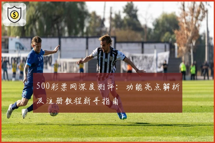 500彩票网深度测评：功能亮点解析及注册教程新手指南