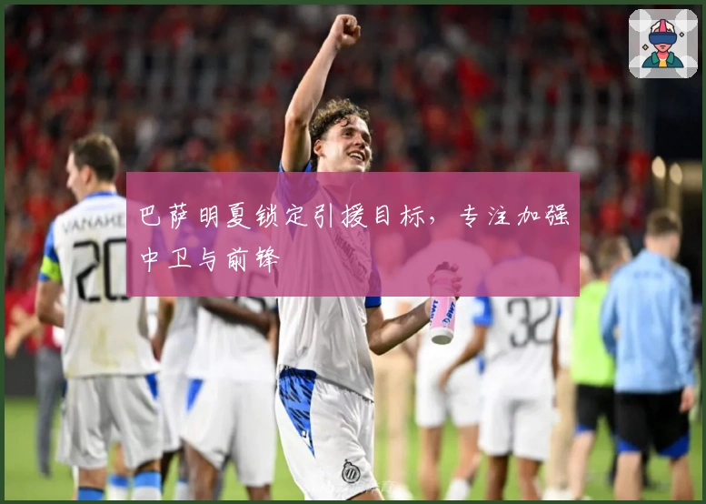 巴萨明夏锁定引援目标，专注加强中卫与前锋