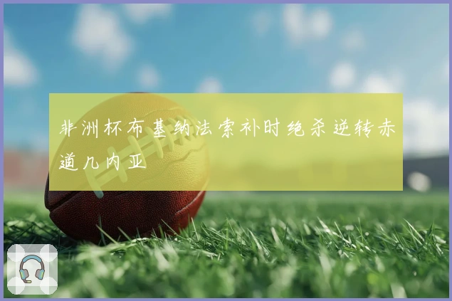 非洲杯布基纳法索补时绝杀逆转赤道几内亚