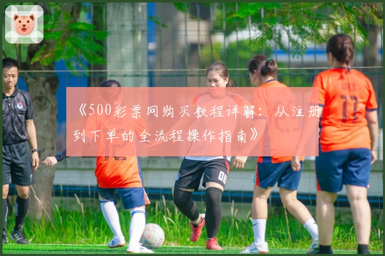 《500彩票网购买教程详解：从注册到下单的全流程操作指南》