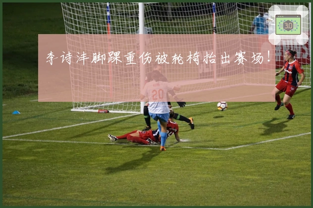 李诗沣脚踝重伤被轮椅抬出赛场！