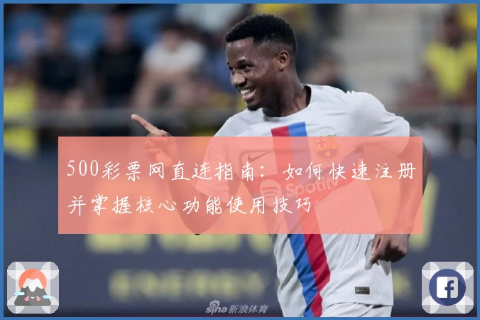500彩票网直连指南：如何快速注册并掌握核心功能使用技巧