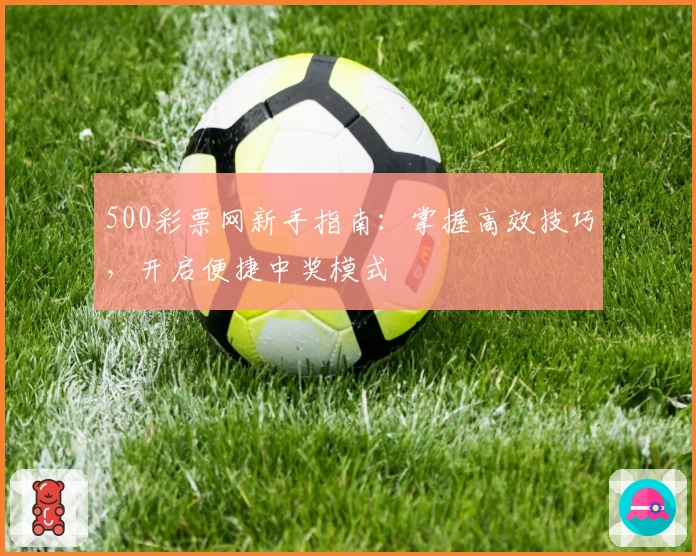 500彩票网新手指南：掌握高效技巧，开启便捷中奖模式