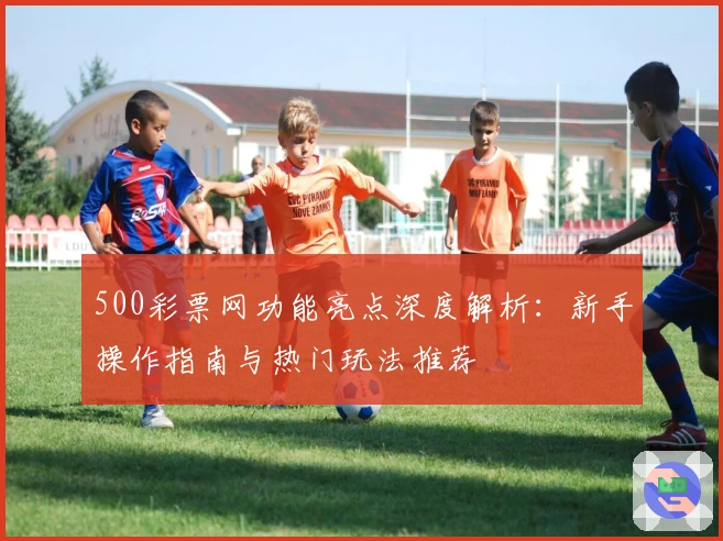 500彩票网功能亮点深度解析：新手操作指南与热门玩法推荐