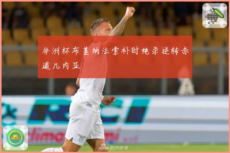 非洲杯布基纳法索补时绝杀逆转赤道几内亚