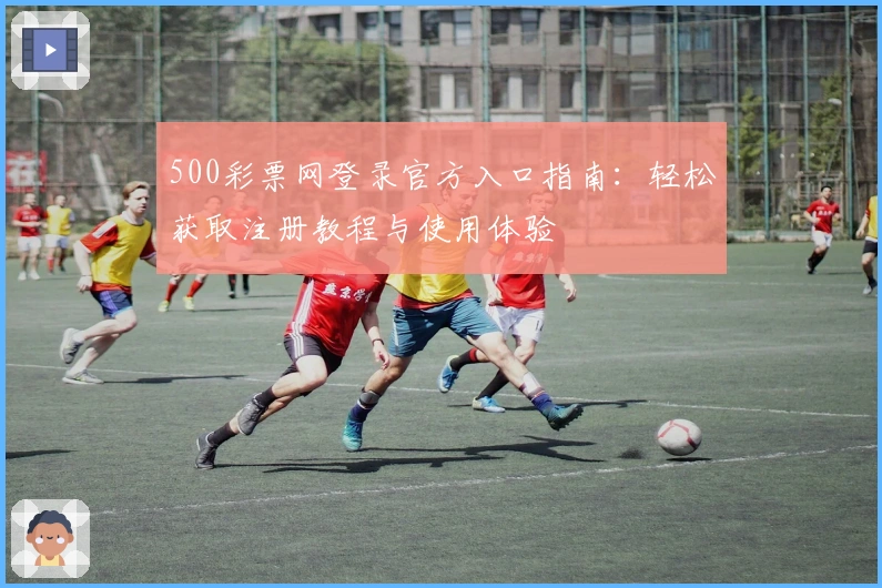 500彩票网登录官方入口指南：轻松获取注册教程与使用体验