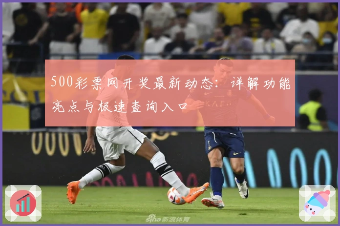 500彩票网开奖最新动态：详解功能亮点与极速查询入口