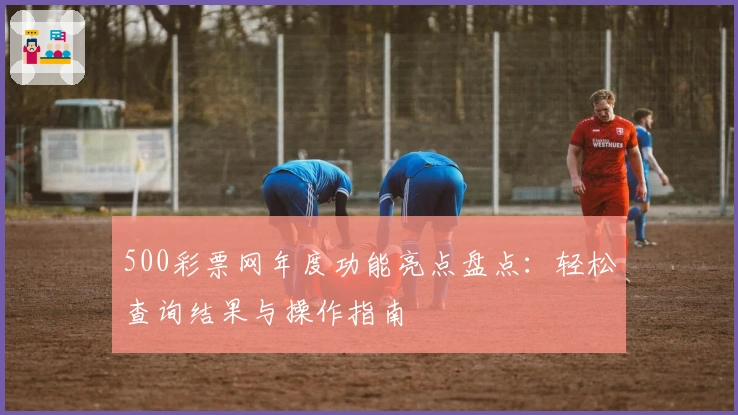 500彩票网年度功能亮点盘点：轻松查询结果与操作指南
