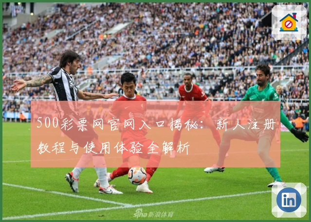 500彩票网官网入口揭秘：新人注册教程与使用体验全解析