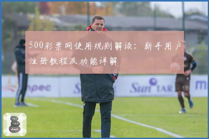 500彩票网使用规则解读：新手用户注册教程及功能详解