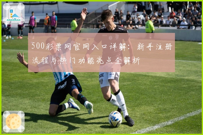 500彩票网官网入口详解：新手注册流程与热门功能亮点全解析