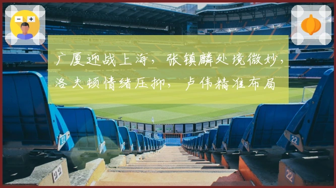 广厦迎战上海，张镇麟处境微妙，洛夫顿情绪压抑，卢伟精准布局