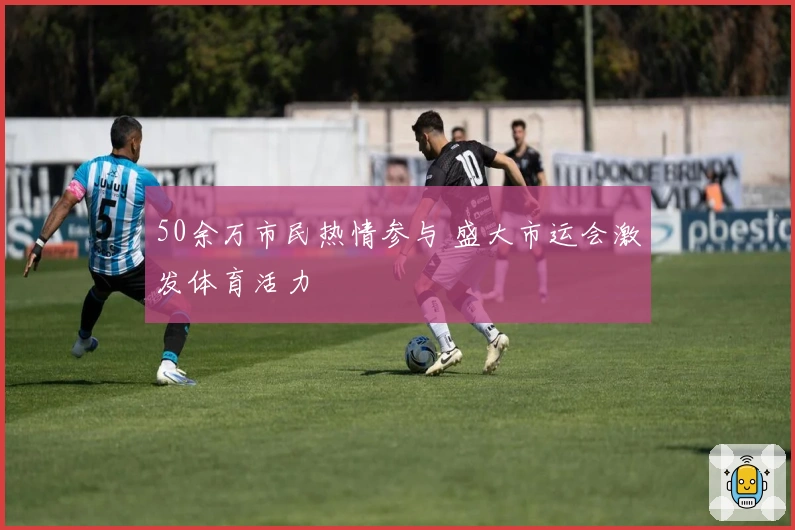 50余万市民热情参与 盛大市运会激发体育活力